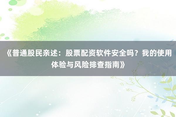 《普通股民亲述：股票配资软件安全吗？我的使用体验与风险排查指南》