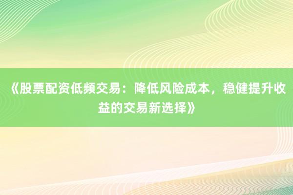 《股票配资低频交易：降低风险成本，稳健提升收益的交易新选择》