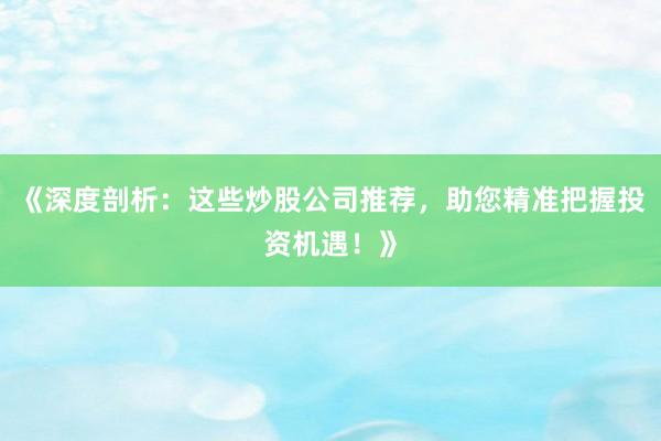 《深度剖析:这些炒股公司推荐,助您精准把握投资机遇!》