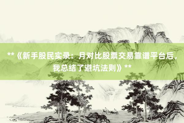 **《新手股民实录：月对比股票交易靠谱平台后，我总结了避坑法则》**