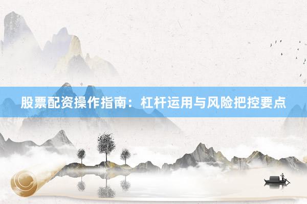 股票配资操作指南:杠杆运用与风险把控要点