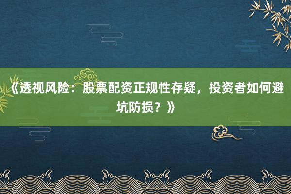 《透视风险：股票配资正规性存疑，投资者如何避坑防损？》
