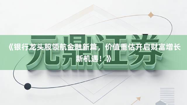 《银行龙头股领航金融新篇，价值重估开启财富增长新机遇！》