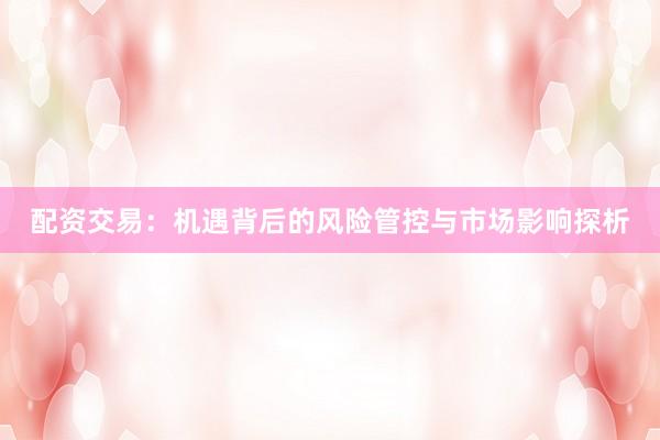 配资交易：机遇背后的风险管控与市场影响探析