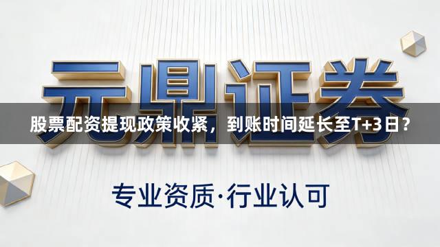 股票配资提现政策收紧，到账时间延长至T+3日？