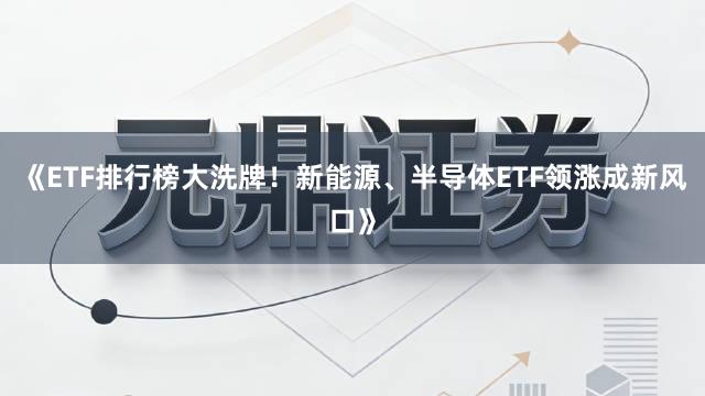 《ETF排行榜大洗牌!新能源、半导体ETF领涨成新风口》