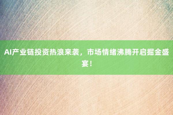 AI产业链投资热浪来袭，市场情绪沸腾开启掘金盛宴！