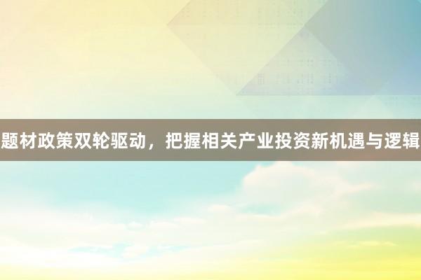 题材政策双轮驱动，把握相关产业投资新机遇与逻辑