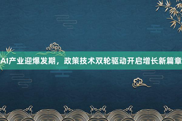 AI产业迎爆发期，政策技术双轮驱动开启增长新篇章