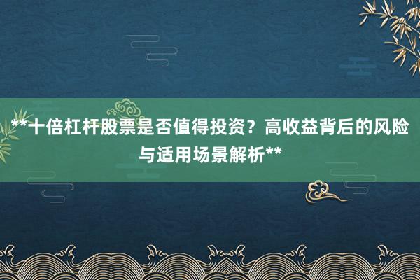 **十倍杠杆股票是否值得投资?高收益背后的风险与适用场景解析**