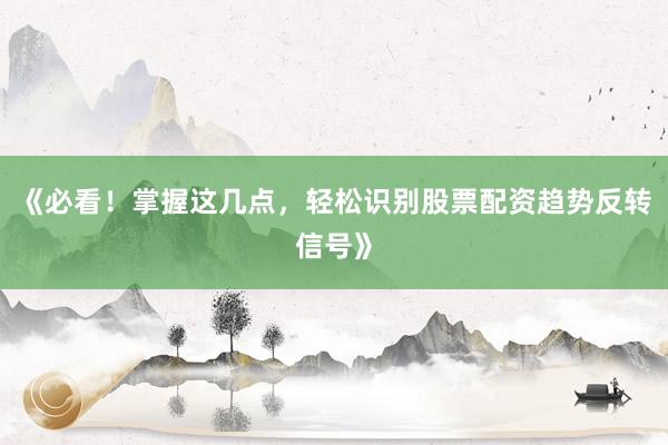《必看!掌握这几点,轻松识别股票配资趋势反转信号》