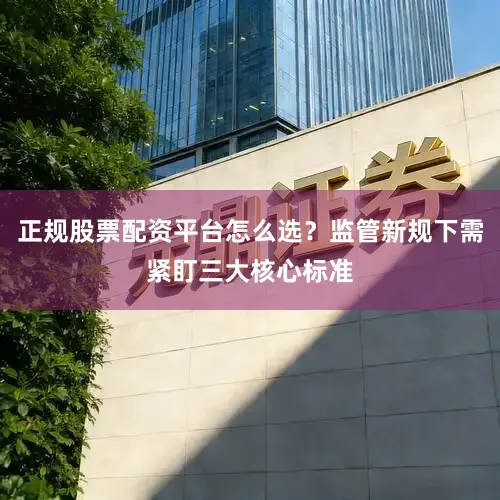 正规股票配资平台怎么选？监管新规下需紧盯三大核心标准