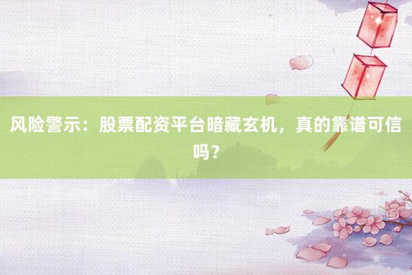 风险警示：股票配资平台暗藏玄机，真的靠谱可信吗？