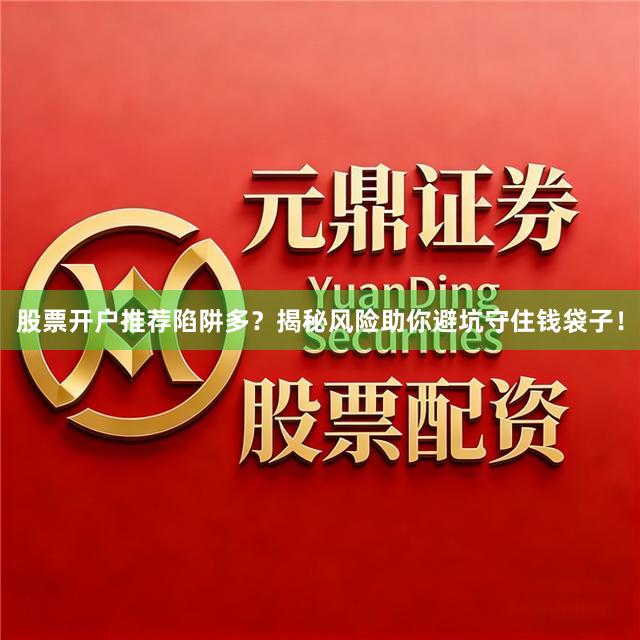 股票开户推荐陷阱多？揭秘风险助你避坑守住钱袋子！