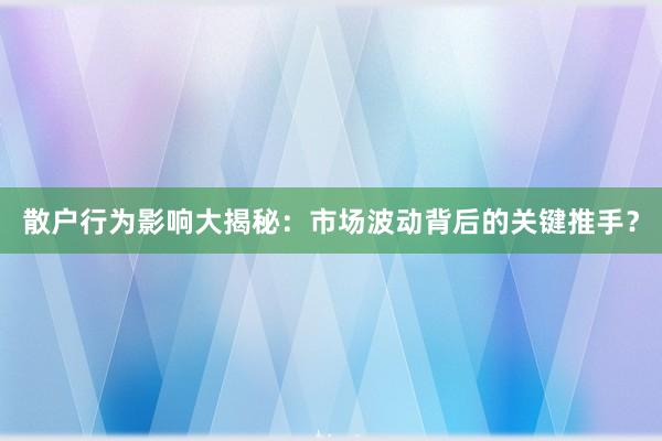 散户行为影响大揭秘：市场波动背后的关键推手？