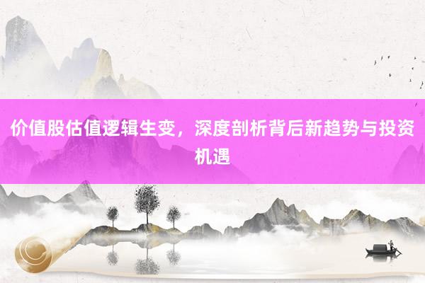 价值股估值逻辑生变，深度剖析背后新趋势与投资机遇
