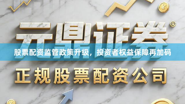 股票配资监管政策升级，投资者权益保障再加码