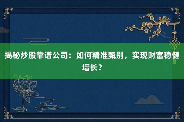 揭秘炒股靠谱公司:如何精准甄别,实现财富稳健增长?
