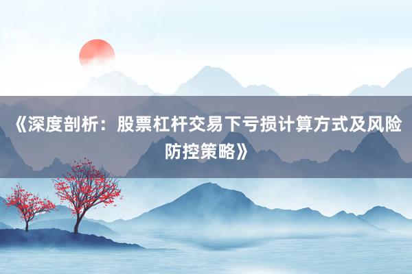 《深度剖析:股票杠杆交易下亏损计算方式及风险防控策略》