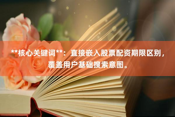 **核心关键词**：直接嵌入股票配资期限区别，覆盖用户基础搜索意图。