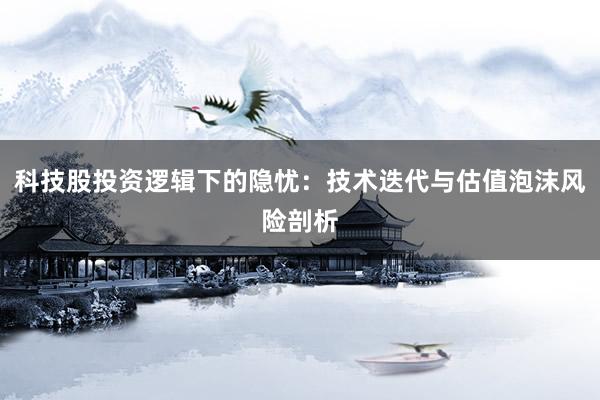 科技股投资逻辑下的隐忧：技术迭代与估值泡沫风险剖析