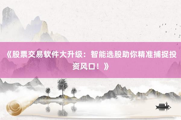 《股票交易软件大升级：智能选股助你精准捕捉投资风口！》