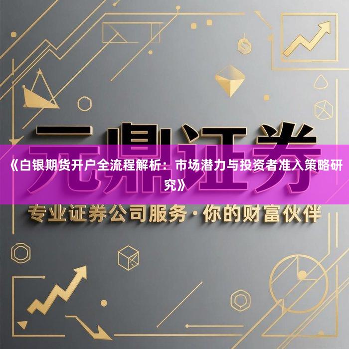《白银期货开户全流程解析：市场潜力与投资者准入策略研究》