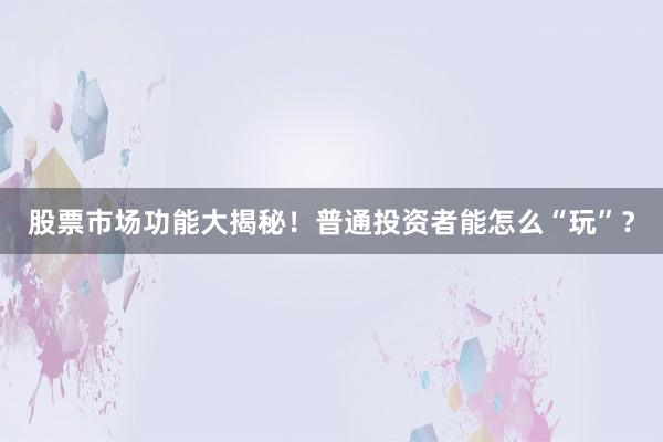股票市场功能大揭秘！普通投资者能怎么“玩”？