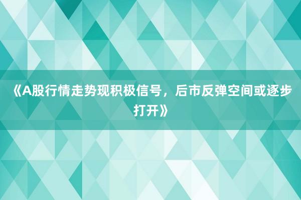 《A股行情走势现积极信号，后市反弹空间或逐步打开》