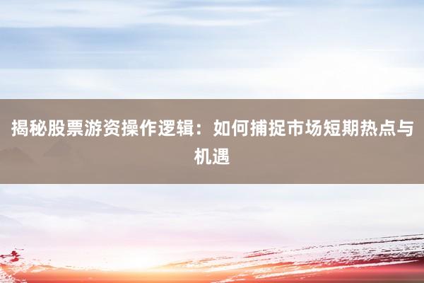 揭秘股票游资操作逻辑：如何捕捉市场短期热点与机遇