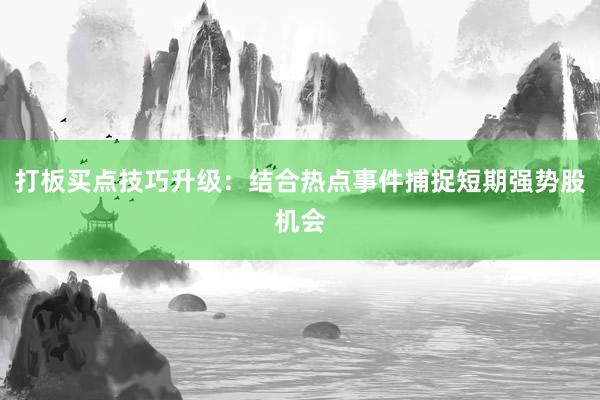 打板买点技巧升级：结合热点事件捕捉短期强势股机会