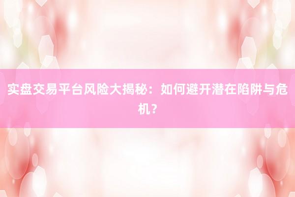 实盘交易平台风险大揭秘:如何避开潜在陷阱与危机?