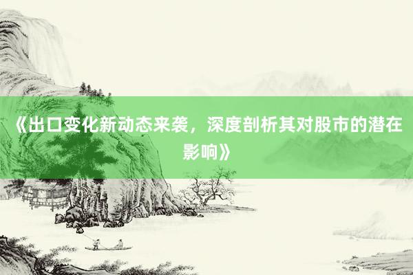 《出口变化新动态来袭，深度剖析其对股市的潜在影响》