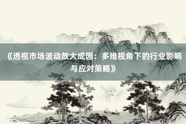 《透视市场波动放大成因：多维视角下的行业影响与应对策略》