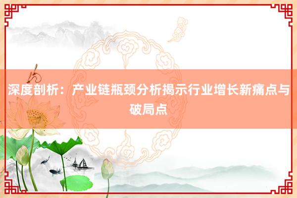深度剖析：产业链瓶颈分析揭示行业增长新痛点与破局点