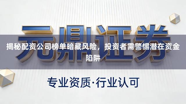 揭秘配资公司榜单暗藏风险，投资者需警惕潜在资金陷阱