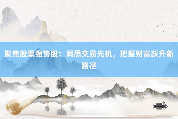 聚焦股票强势股：洞悉交易先机，把握财富跃升新路径