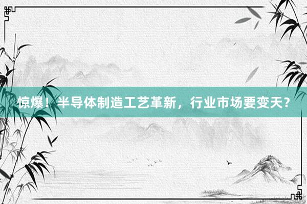 惊爆！半导体制造工艺革新，行业市场要变天？