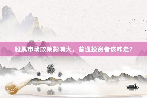 股票市场政策影响大，普通投资者该咋走？