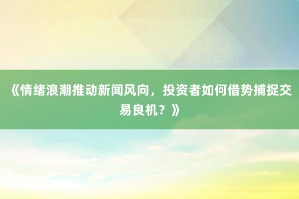 《情绪浪潮推动新闻风向，投资者如何借势捕捉交易良机？》