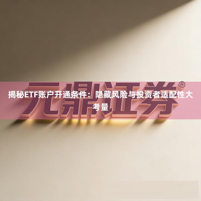 揭秘ETF账户开通条件：隐藏风险与投资者适配性大考量