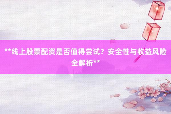 **线上股票配资是否值得尝试？安全性与收益风险全解析**