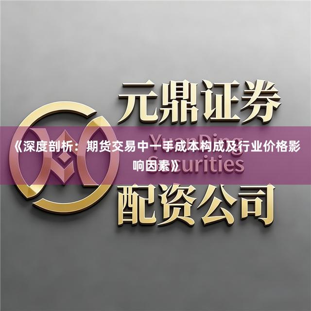 《深度剖析：期货交易中一手成本构成及行业价格影响因素》