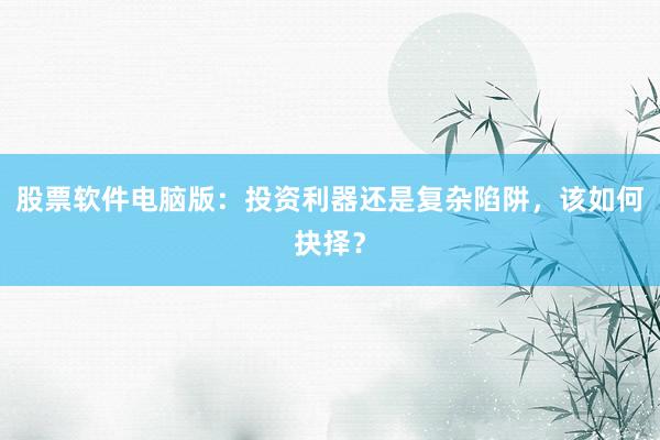 股票软件电脑版：投资利器还是复杂陷阱，该如何抉择？
