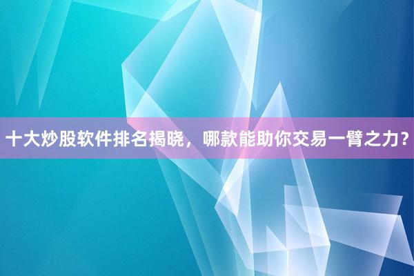 十大炒股软件排名揭晓，哪款能助你交易一臂之力？
