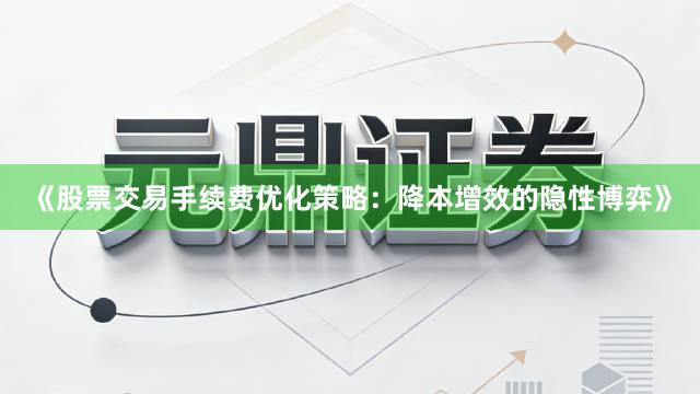 《股票交易手续费优化策略：降本增效的隐性博弈》