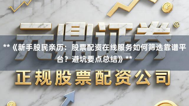 **《新手股民亲历：股票配资在线服务如何筛选靠谱平台？避坑要点总结》**