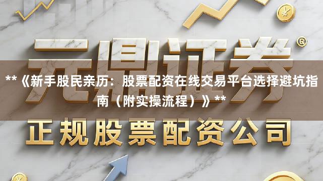 **《新手股民亲历：股票配资在线交易平台选择避坑指南（附实操流程）》**
