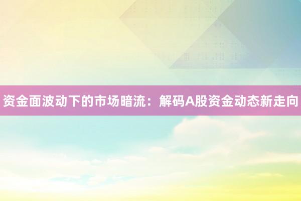 资金面波动下的市场暗流：解码A股资金动态新走向