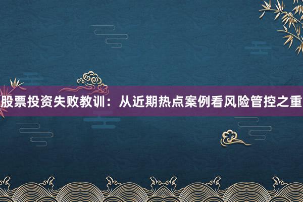股票投资失败教训：从近期热点案例看风险管控之重